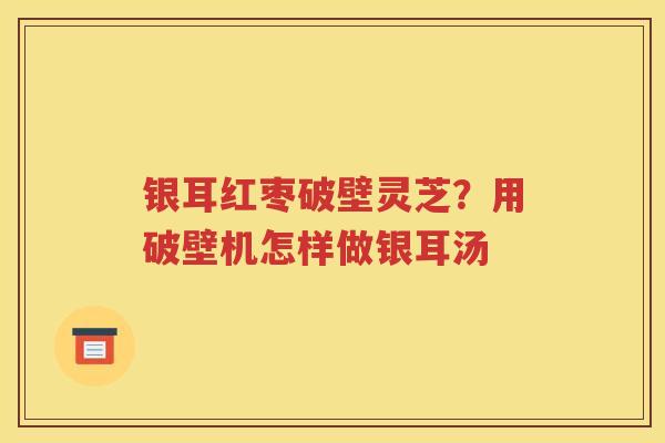 银耳红枣破壁灵芝？用破壁机怎样做银耳汤