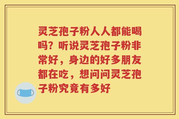 灵芝孢子粉人人都能喝吗？听说灵芝孢子粉非常好，身边的好多朋友都在吃，想问问灵芝孢子粉究竟有多好