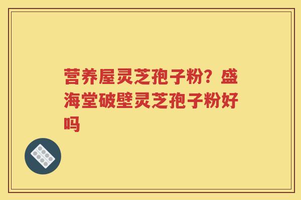 营养屋灵芝孢子粉？盛海堂破壁灵芝孢子粉好吗