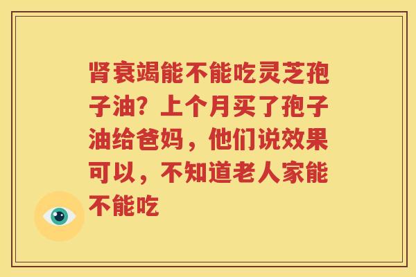 肾衰竭能不能吃灵芝孢子油？上个月买了孢子油给爸妈，他们说效果可以，不知道老人家能不能吃
