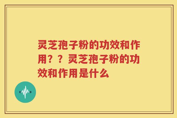 灵芝孢子粉的功效和作用？？灵芝孢子粉的功效和作用是什么