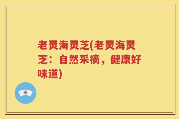老灵海灵芝(老灵海灵芝：自然采摘，健康好味道)