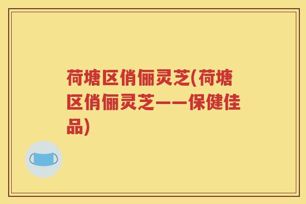 荷塘区俏俪灵芝(荷塘区俏俪灵芝——保健佳品)