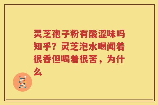 灵芝孢子粉有酸涩味吗知乎？灵芝泡水喝闻着很香但喝着很苦，为什么