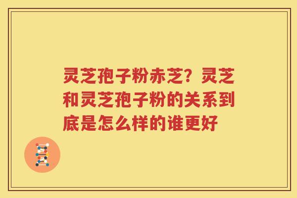 灵芝孢子粉赤芝？灵芝和灵芝孢子粉的关系到底是怎么样的谁更好