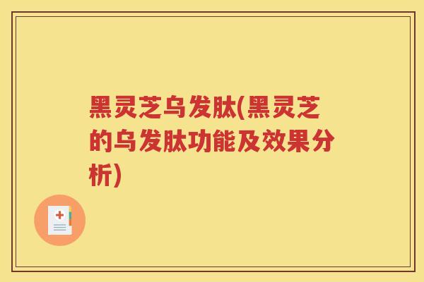 黑灵芝乌发肽(黑灵芝的乌发肽功能及效果分析)