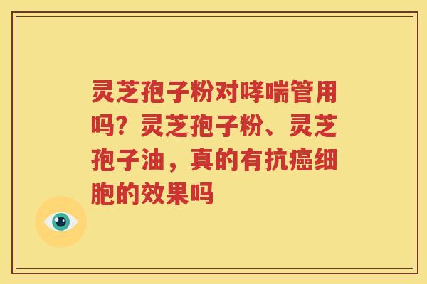 灵芝孢子粉对哮喘管用吗？灵芝孢子粉、灵芝孢子油，真的有抗癌细胞的效果吗