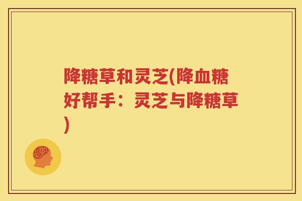 降糖草和灵芝(降血糖好帮手：灵芝与降糖草)