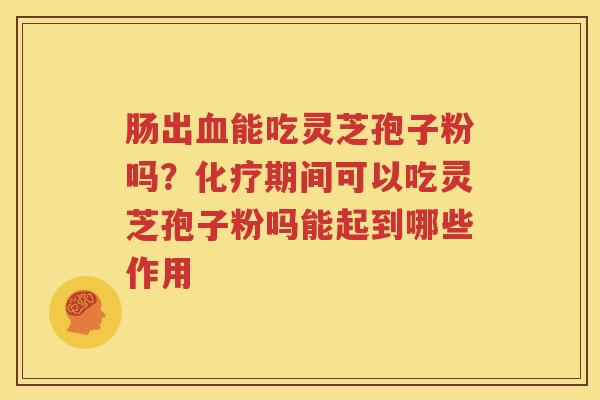 肠出血能吃灵芝孢子粉吗？化疗期间可以吃灵芝孢子粉吗能起到哪些作用
