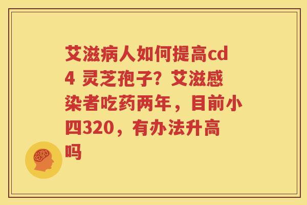 艾滋病人如何提高cd4 灵芝孢子？艾滋感染者吃药两年，目前小四320，有办法升高吗