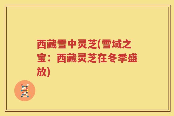 西藏雪中灵芝(雪域之宝：西藏灵芝在冬季盛放)