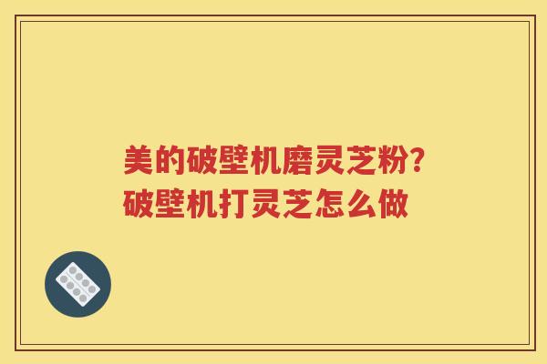 美的破壁机磨灵芝粉？破壁机打灵芝怎么做
