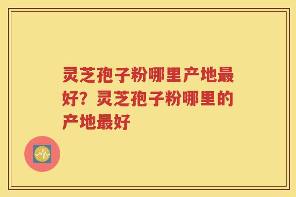灵芝孢子粉哪里产地最好？灵芝孢子粉哪里的产地最好