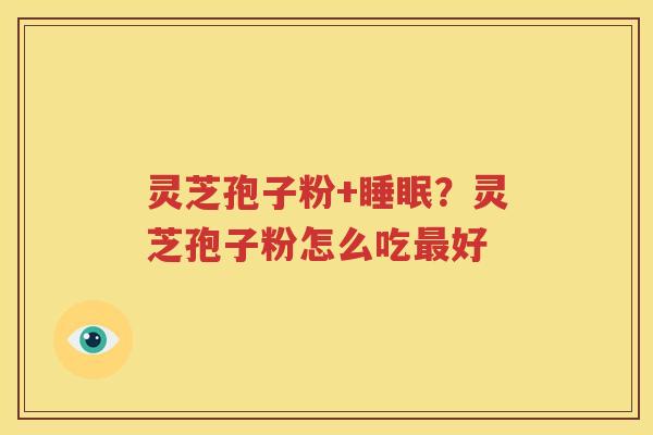 灵芝孢子粉+睡眠？灵芝孢子粉怎么吃最好