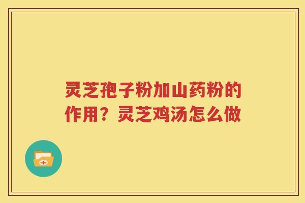 灵芝孢子粉加山药粉的作用？灵芝鸡汤怎么做
