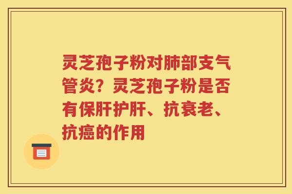 灵芝孢子粉对肺部支气管炎？灵芝孢子粉是否有保肝护肝、抗衰老、抗癌的作用