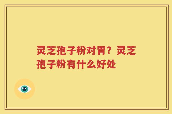 灵芝孢子粉对胃？灵芝孢子粉有什么好处