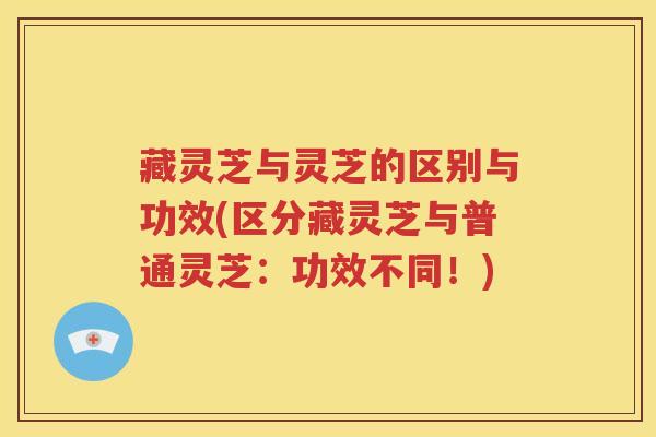 藏灵芝与灵芝的区别与功效(区分藏灵芝与普通灵芝：功效不同！)