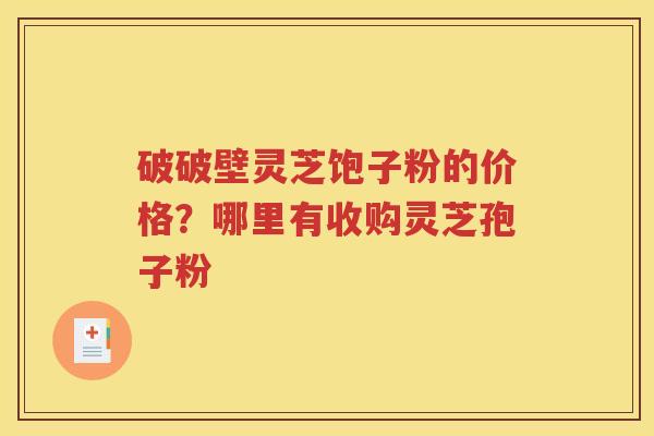 破破壁灵芝饱子粉的价格？哪里有收购灵芝孢子粉