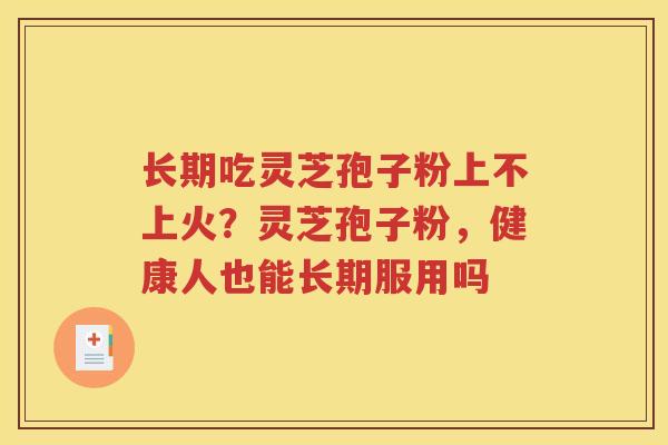 长期吃灵芝孢子粉上不上火？灵芝孢子粉，健康人也能长期服用吗