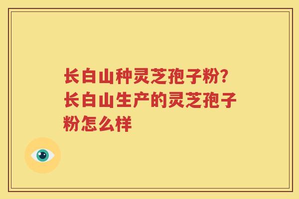 长白山种灵芝孢子粉？长白山生产的灵芝孢子粉怎么样
