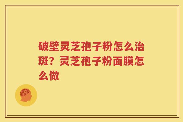 破壁灵芝孢子粉怎么治斑？灵芝孢子粉面膜怎么做