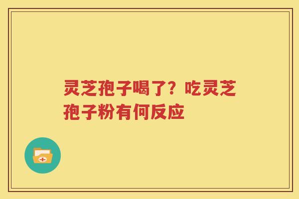灵芝孢子喝了？吃灵芝孢子粉有何反应