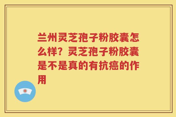 兰州灵芝孢子粉胶囊怎么样？灵芝孢子粉胶囊是不是真的有抗癌的作用