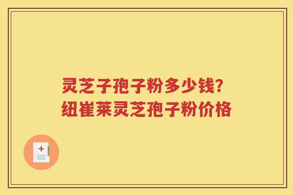 灵芝子孢子粉多少钱？纽崔莱灵芝孢子粉价格