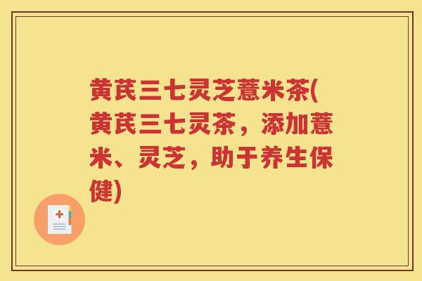 黄芪三七灵芝薏米茶(黄芪三七灵茶，添加薏米、灵芝，助于养生保健)