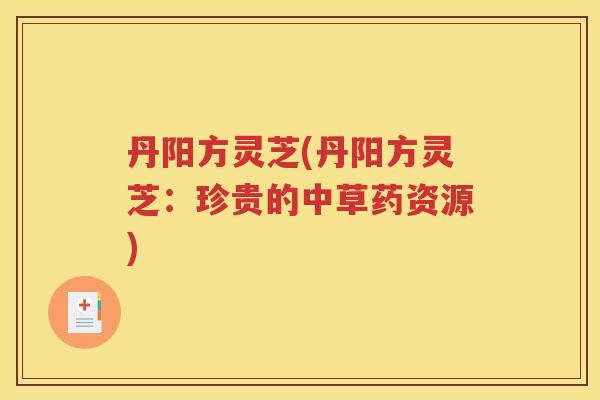 丹阳方灵芝(丹阳方灵芝：珍贵的中草药资源)