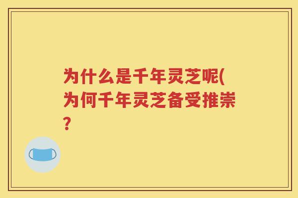 为什么是千年灵芝呢(为何千年灵芝备受推崇？