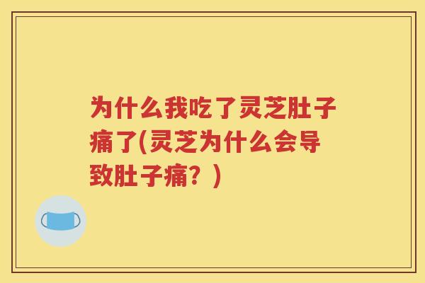 为什么我吃了灵芝肚子痛了(灵芝为什么会导致肚子痛？)