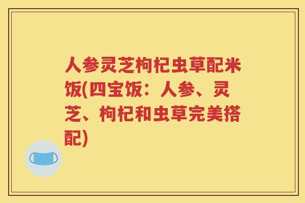 人参灵芝枸杞虫草配米饭(四宝饭：人参、灵芝、枸杞和虫草完美搭配)