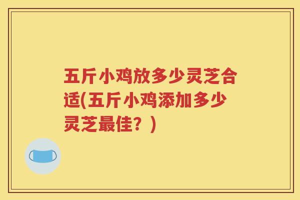 五斤小鸡放多少灵芝合适(五斤小鸡添加多少灵芝最佳？)