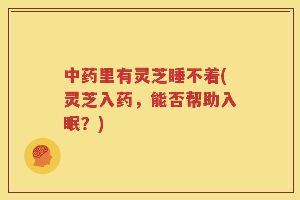 中药里有灵芝睡不着(灵芝入药，能否帮助入眠？)