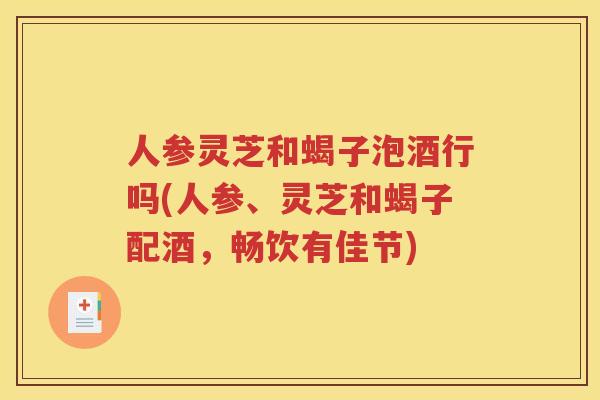 人参灵芝和蝎子泡酒行吗(人参、灵芝和蝎子配酒，畅饮有佳节)