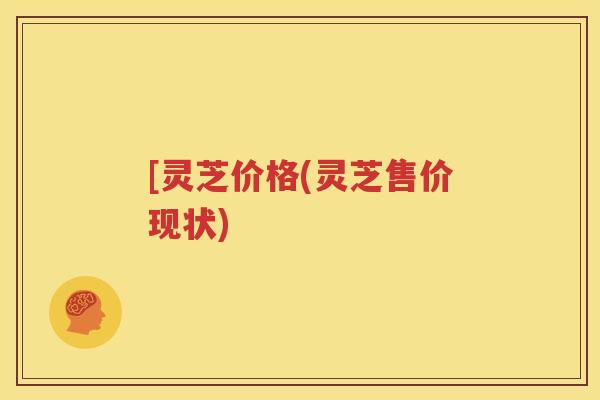 [灵芝价格(灵芝售价现状)
