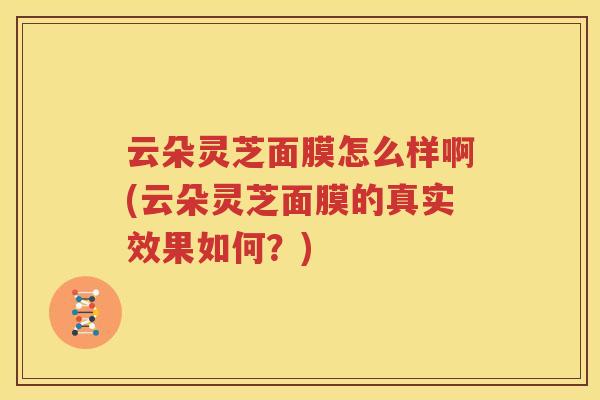 云朵灵芝面膜怎么样啊(云朵灵芝面膜的真实效果如何？)