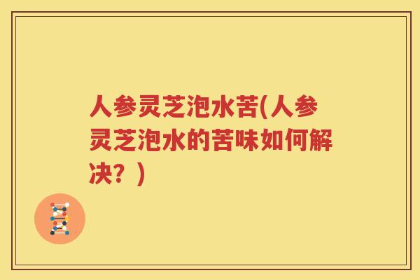 人参灵芝泡水苦(人参灵芝泡水的苦味如何解决？)