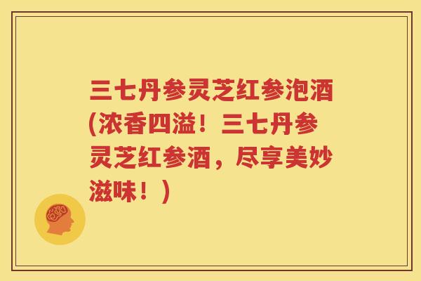 三七丹参灵芝红参泡酒(浓香四溢！三七丹参灵芝红参酒，尽享美妙滋味！)