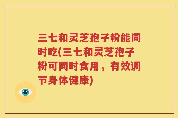 三七和灵芝孢子粉能同时吃(三七和灵芝孢子粉可同时食用，有效调节身体健康)