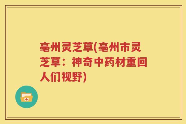 亳州灵芝草(亳州市灵芝草：神奇中药材重回人们视野)