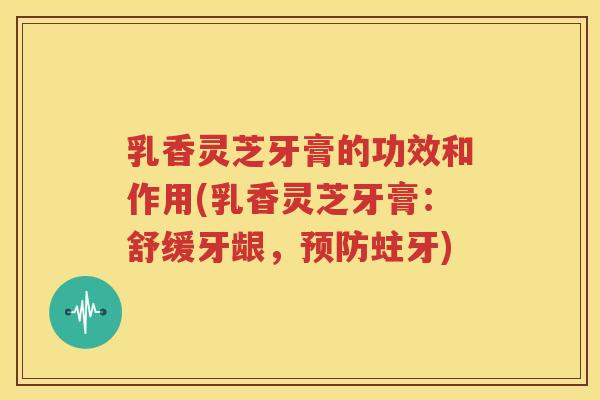 乳香灵芝牙膏的功效和作用(乳香灵芝牙膏：舒缓牙龈，预防蛀牙)