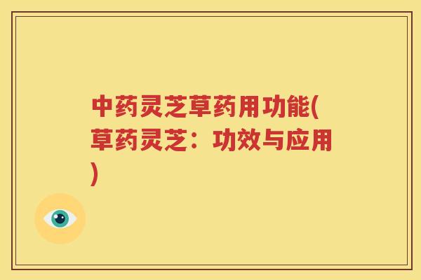 中药灵芝草药用功能(草药灵芝：功效与应用)