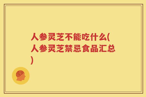 人参灵芝不能吃什么(人参灵芝禁忌食品汇总)