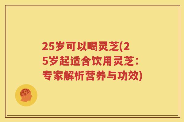 25岁可以喝灵芝(25岁起适合饮用灵芝：专家解析营养与功效)