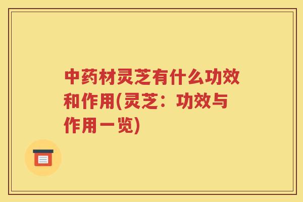 中药材灵芝有什么功效和作用(灵芝：功效与作用一览)