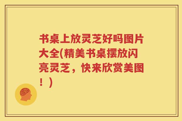 书桌上放灵芝好吗图片大全(精美书桌摆放闪亮灵芝，快来欣赏美图！)