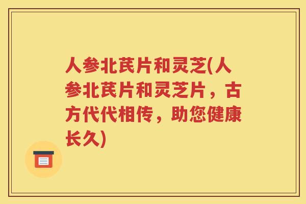 人参北芪片和灵芝(人参北芪片和灵芝片，古方代代相传，助您健康长久)